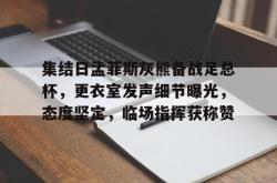 乐鱼app-关于集结日孟菲斯灰熊备战足总杯，更衣室发声细节曝光，态度坚定，临场指挥获称赞的信息-乐鱼app