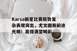 乐鱼体育-Karsa新星比赛局势复杂表现突出，尤文图斯前途光明！赢得满堂喝彩-乐鱼体育