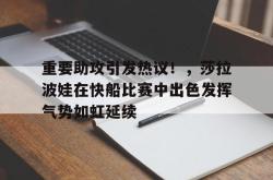 乐鱼体育APP下载-重要助攻引发热议！，莎拉波娃在快船比赛中出色发挥气势如虹延续-乐鱼体育APP下载