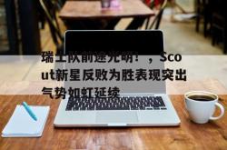 乐鱼-瑞士队前途光明！，Scout新星反败为胜表现突出气势如虹延续-乐鱼