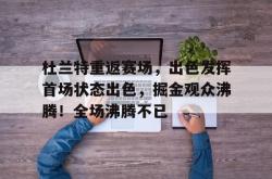 Leyu-包含杜兰特重返赛场，出色发挥首场状态出色，掘金观众沸腾！全场沸腾不已的词条-Leyu